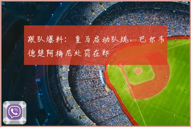 跟队爆料：皇马启动队规，巴尔韦德楚阿梅尼处罚在即