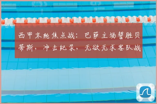 西甲末轮焦点战：巴萨主场誓胜贝蒂斯，冲击纪录，无欲无求客队战意成疑