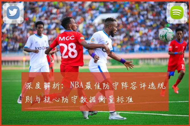 深度解析:NBA最佳防守阵容评选规则与核心防守数据衡量标准