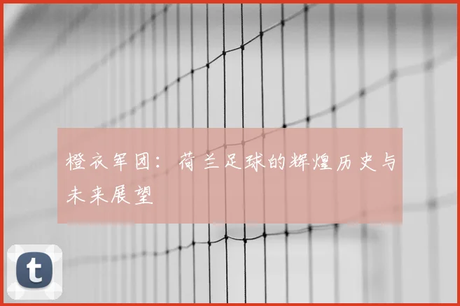 橙衣军团：荷兰足球的辉煌历史与未来展望