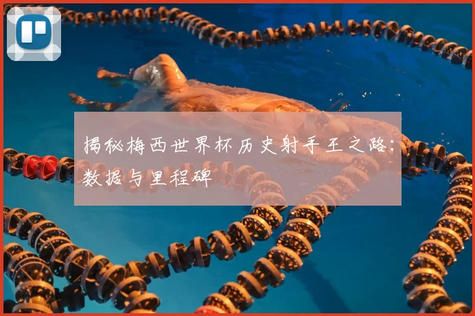 揭秘梅西世界杯历史射手王之路:数据与里程碑