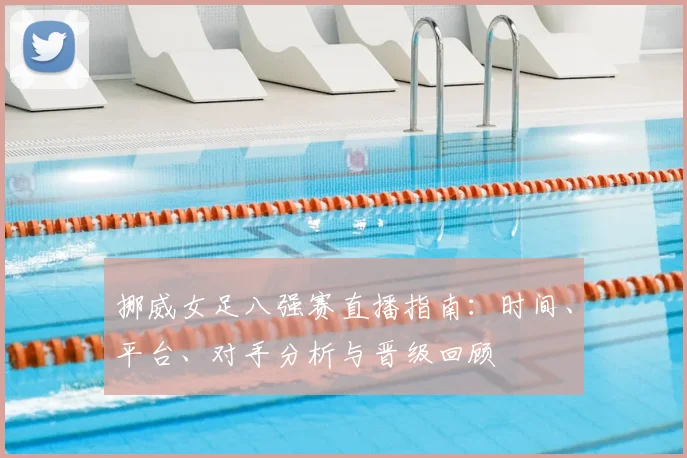 挪威女足八强赛直播指南：时间、平台、对手分析与晋级回顾
