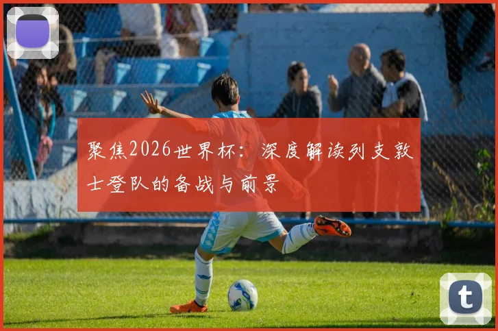 聚焦2026世界杯:深度解读列支敦士登队的备战与前景