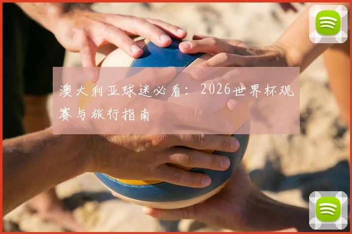 澳大利亚球迷必看:2026世界杯观赛与旅行指南