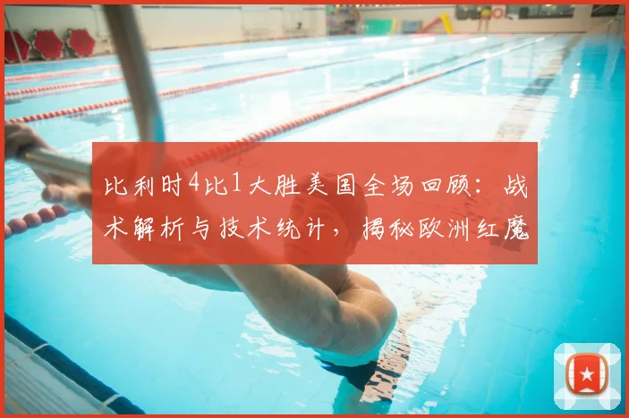 比利时4比1大胜美国全场回顾：战术解析与技术统计，揭秘欧洲红魔晋级之路