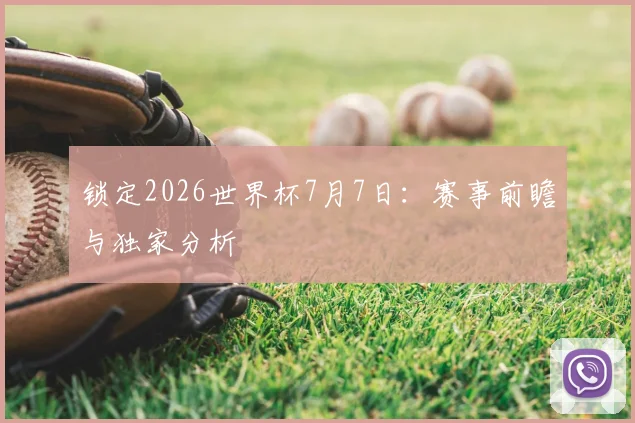 锁定2026世界杯7月7日:赛事前瞻与独家分析