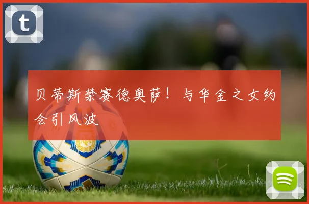 贝蒂斯禁赛德奥萨!与华金之女约会引风波