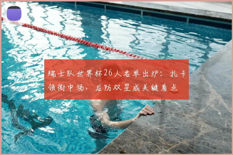 瑞士队世界杯26人名单出炉：扎卡领衔中场，后防双星成关键看点
