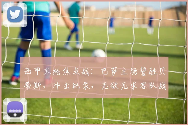 西甲末轮焦点战：巴萨主场誓胜贝蒂斯，冲击纪录，无欲无求客队战意成疑