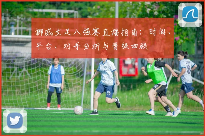 挪威女足八强赛直播指南:时间、平台、对手分析与晋级回顾