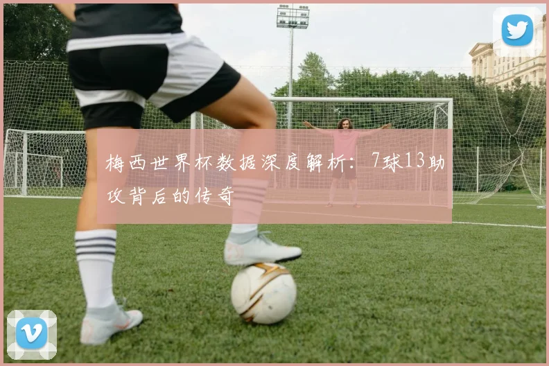梅西世界杯数据深度解析:7球13助攻背后的传奇