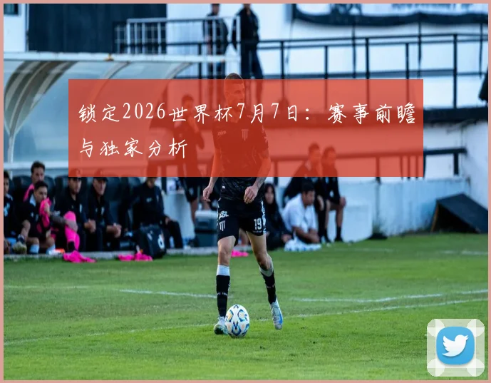 锁定2026世界杯7月7日：赛事前瞻与独家分析