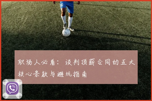 职场人必看：谈判顶薪合同的五大核心条款与避坑指南