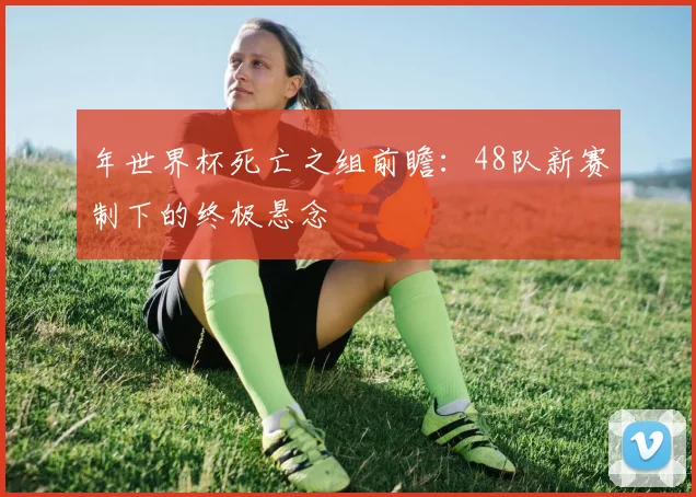 年世界杯死亡之组前瞻：48队新赛制下的终极悬念