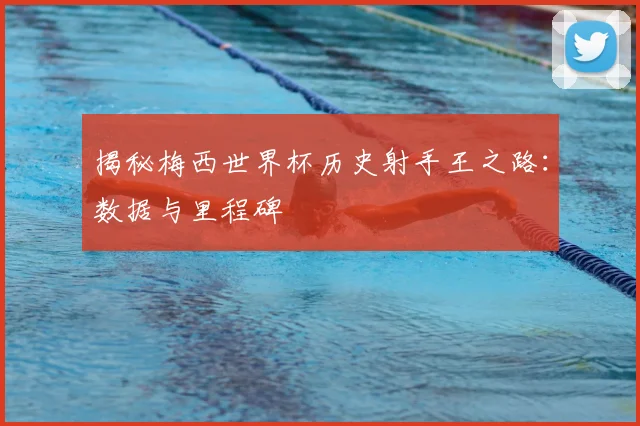 揭秘梅西世界杯历史射手王之路：数据与里程碑