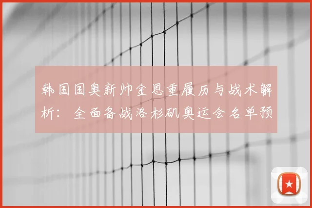 韩国国奥新帅金恩重履历与战术解析：全面备战洛杉矶奥运会名单预测